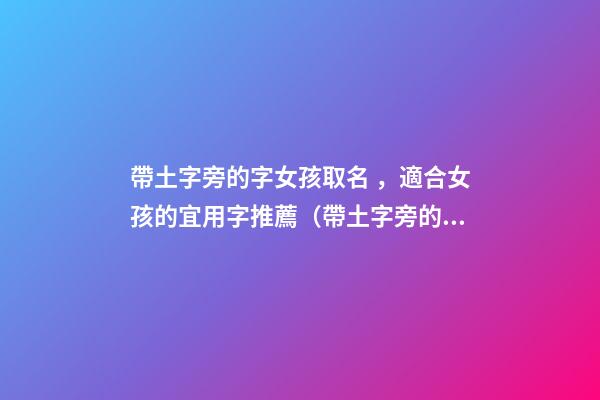 帶土字旁的字女孩取名，適合女孩的宜用字推薦（帶土字旁的字女孩取名寓意好的字）
